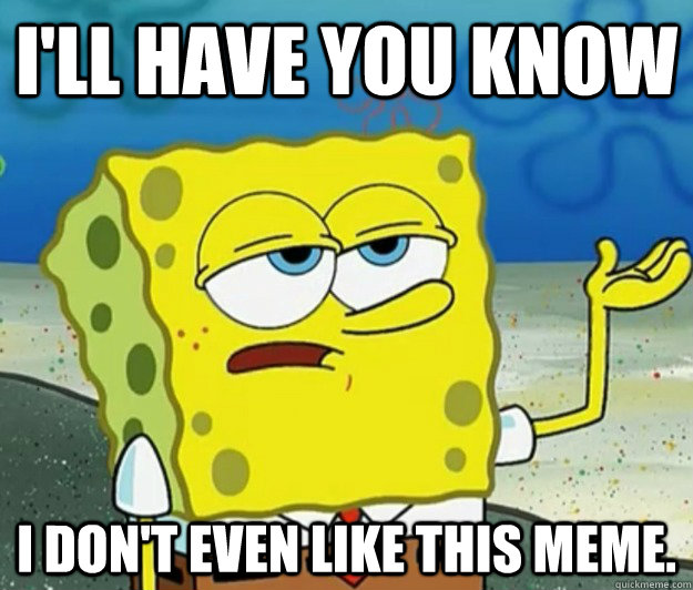 I'll have you know I don't even like this meme. - I'll have you know I don't even like this meme.  Tough Spongebob