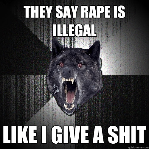 They say rape is illegal Like I give a shit  Insanity Wolf