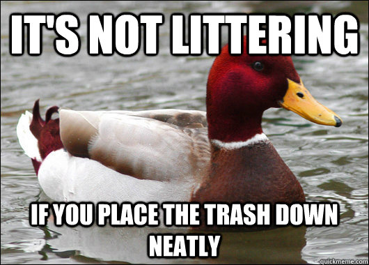It's not littering  if you place the trash down neatly     Malicious Advice Mallard