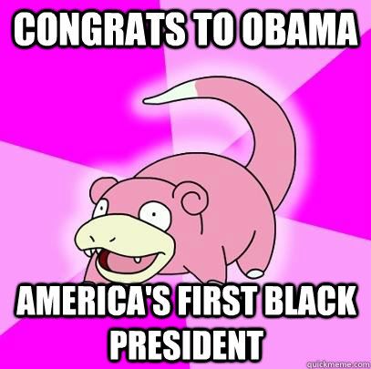 congrats to obama AMERICA'S FIRST BLACK PRESIDENT  Slowpoke