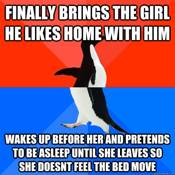 Finally brings the girl he likes home with him wakes up before her and pretends to be asleep until she leaves so she doesnt feel the bed move  Socially Awesome Awkward Penguin
