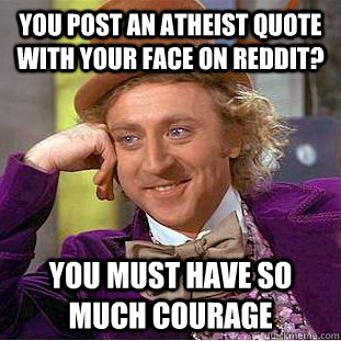 You post an atheist quote with your face on reddit? You must have so much courage  Creepy Wonka
