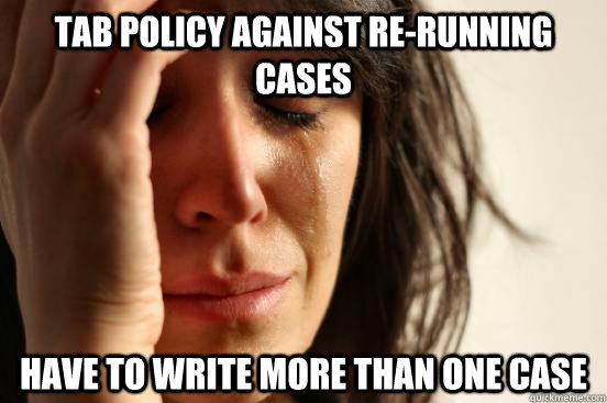 Tab policy against re-running cases have to write more than one case  First World Problems