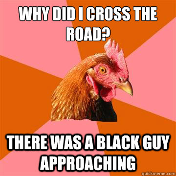 Why did I cross the road? There was a black guy approaching  Anti-Joke Chicken
