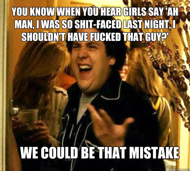 You know when you hear girls say 'Ah man, I was so shit-faced last night, I shouldn't have fucked that guy?'  we could be that mistake  Seth from Superbad