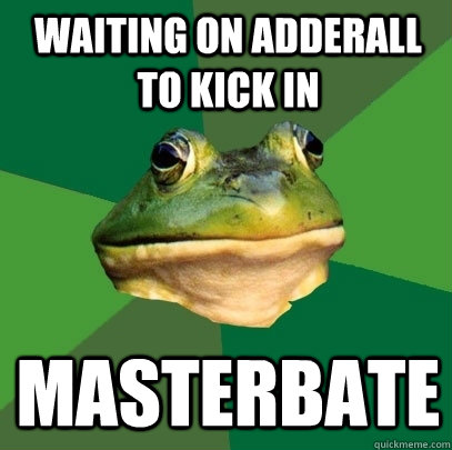 Waiting on adderall to kick in masterbate  Foul Bachelor Frog