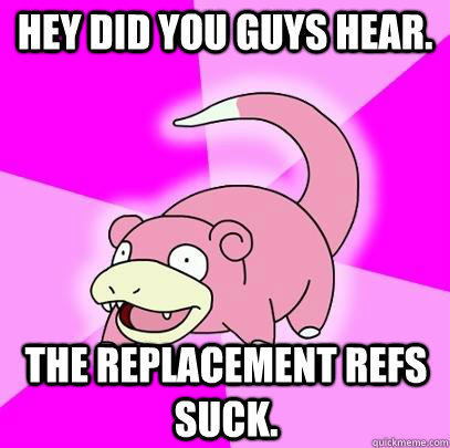 Hey did you guys hear.  The replacement refs suck.   Slowpoke