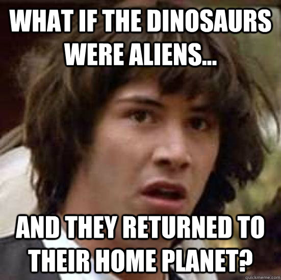 What if the dinosaurs were aliens... and they returned to their home planet?  conspiracy keanu