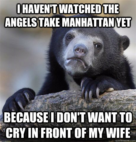i haven't watched the angels take Manhattan yet because I don't want to cry in front of my wife  Confession Bear