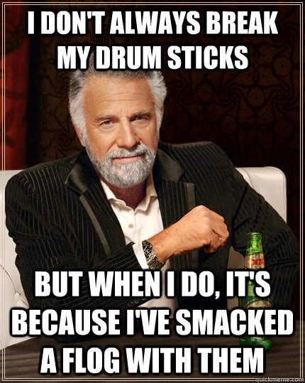 I don't always break my drum sticks but when I do, it's because i've smacked a flog with them  The Most Interesting Man In The World