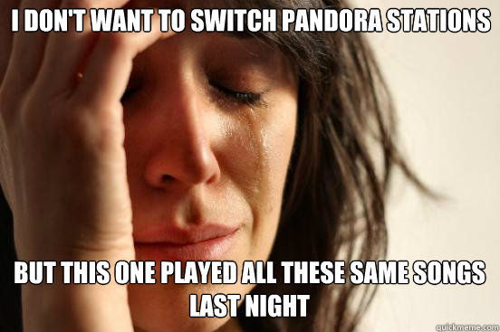 I don't want to switch Pandora stations but this one played all these same songs last night  First World Problems
