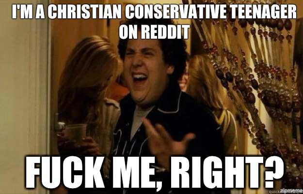 I'm a Christian conservative teenager on reddit FUCK ME, RIGHT?  fuck me right 2
