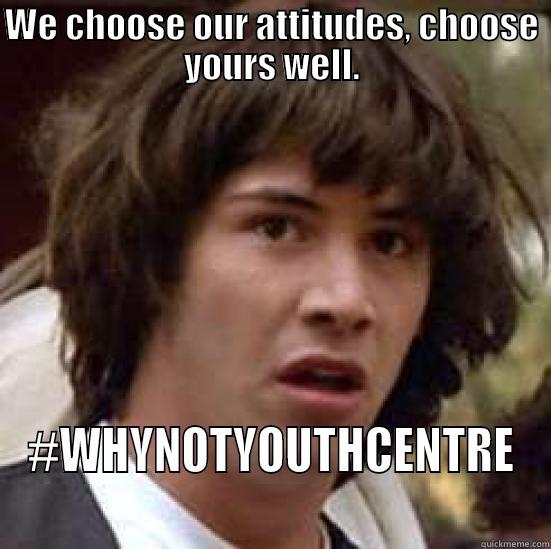 WE CHOOSE OUR ATTITUDES, CHOOSE YOURS WELL. #WHYNOTYOUTHCENTRE conspiracy keanu