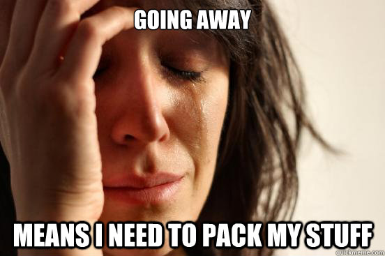 going away means i need to pack my stuff  First World Problems