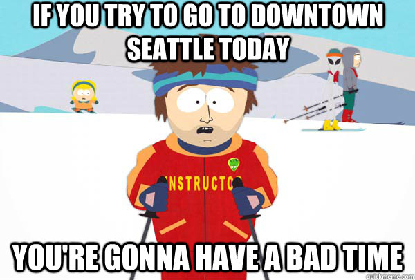 If you try to go to downtown seattle today You're gonna have a bad time  Super Cool Ski Instructor