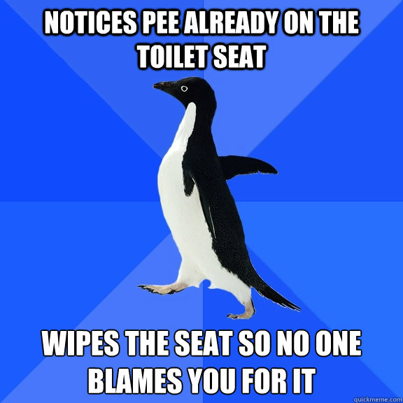 notices pee already on the toilet seat wipes the seat so no one blames you for it  Socially Awkward Penguin