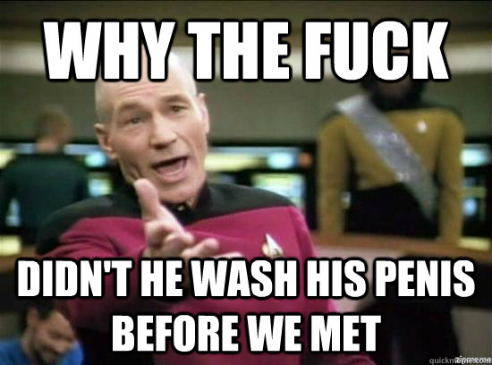 why the fuck Didn't he wash his penis before we met  Annoyed Picard HD
