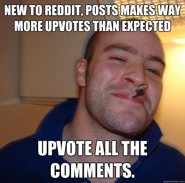 New to reddit, posts makes way more upvotes than expected Upvote all