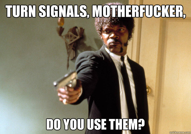 Turn signals, motherfucker, Do you use them? - Turn signals, motherfucker, Do you use them?  Misc