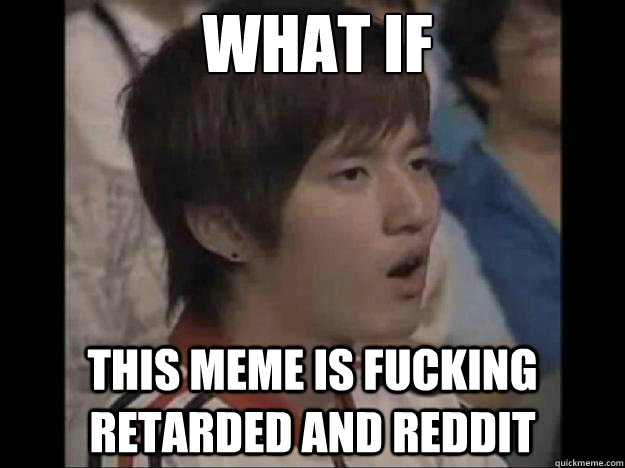 What if this meme is fucking retarded and reddit - What if this meme is fucking retarded and reddit  conspiracy bisu