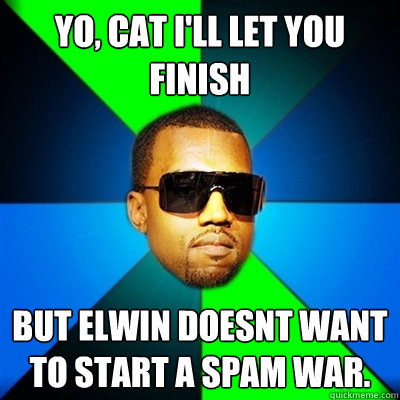 Yo, Cat i'll let you finish  But Elwin doesnt want to start a spam war.  Interrupting Kanye