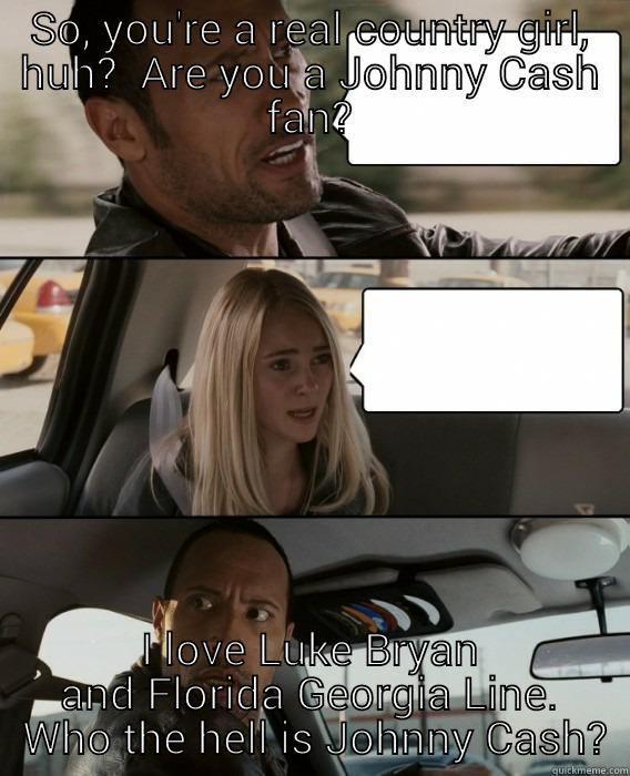SO, YOU'RE A REAL COUNTRY GIRL, HUH?  ARE YOU A JOHNNY CASH FAN? I LOVE LUKE BRYAN AND FLORIDA GEORGIA LINE.  WHO THE HELL IS JOHNNY CASH? The Rock Driving