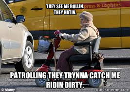 They see me rollin.
They hatin. Patrolling they trynna catch me ridin dirty.  Old Lady on scooter