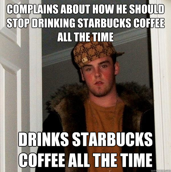 Complains about how he should stop drinking starbucks coffee all the time Drinks starbucks coffee all the time  Scumbag Steve