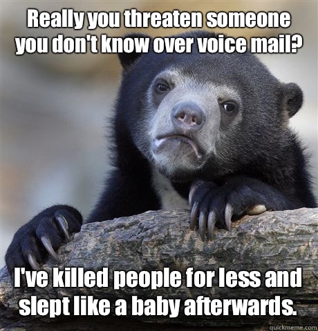 Really you threaten someone you don't know over voice mail? I've killed people for less and slept like a baby afterwards. - Really you threaten someone you don't know over voice mail? I've killed people for less and slept like a baby afterwards.  Misc
