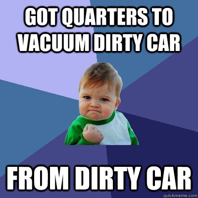 GOT QUARTERS TO VACUUM DIRTY CAR FROM DIRTY CAR  Success Kid