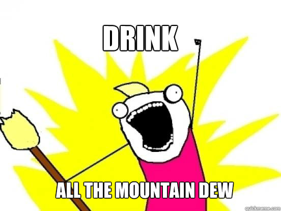 DRINK ALL THE MOUNTAIN DEW  X All The Things