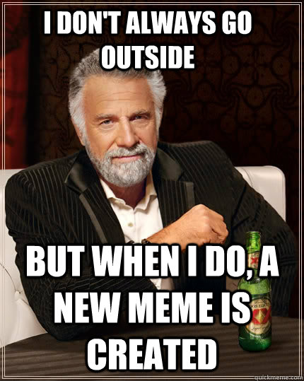 I don't always go outside but when I do, a new meme is created  The Most Interesting Man In The World
