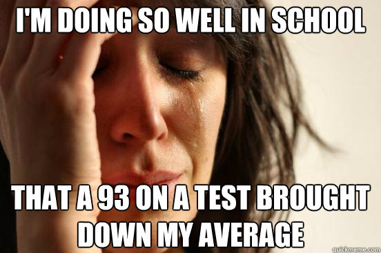 I'm doing so well in school that a 93 on a test brought down my average - I'm doing so well in school that a 93 on a test brought down my average  First World Problems