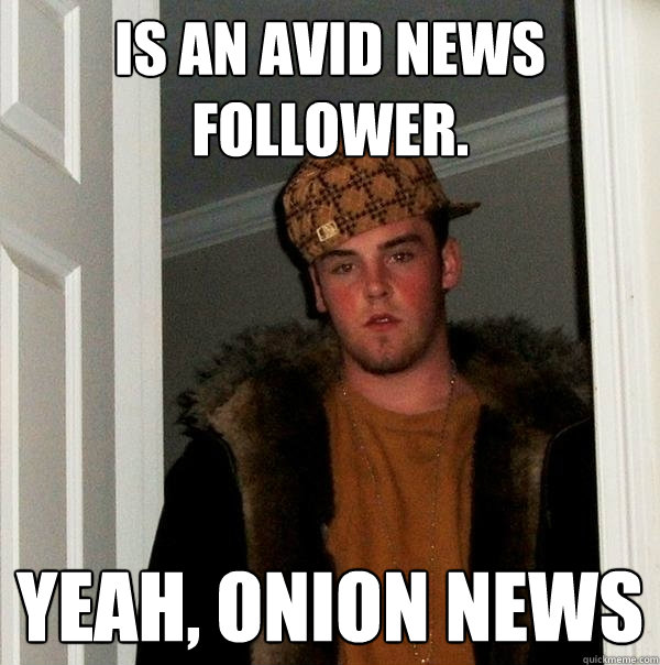 is an avid news follower. yeah, Onion news  Scumbag Steve