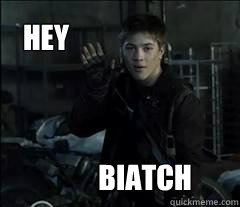 Hey biatch  
