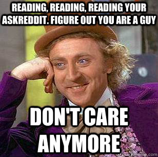 Reading, reading, reading your askreddit. Figure out you are a guy Don't care anymore  Condescending Wonka