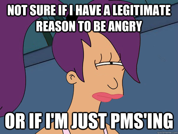 not sure if i have a legitimate reason to be angry or if i'm just PMS'ing  Leela Futurama