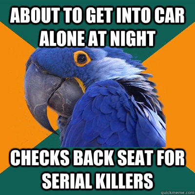 About to get into car alone at night Checks back seat for serial killers  Paranoid Parrot