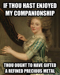 if thou hast enjoyed my companionship thou ought to have gifted a refined precious metal  