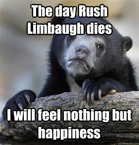 The day Rush Limbaugh dies I will feel nothing but happiness  Confession Bear
