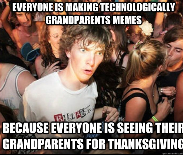 Everyone is making technologically grandparents memes because everyone is seeing their grandparents for thanksgiving  SUDDEN REALISATION