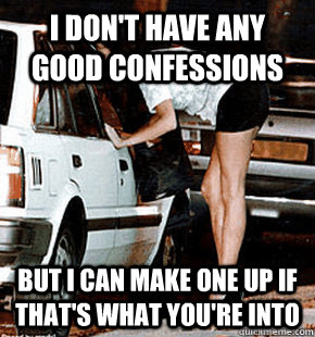 I don't have any good confessions But I can make one up if that's what you're into  FB karma whore