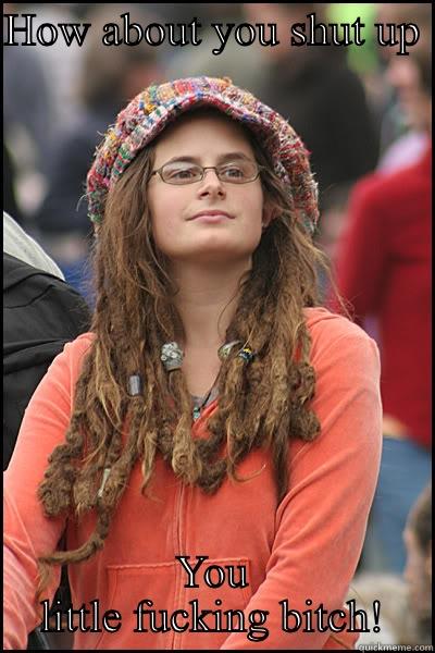 HOW ABOUT YOU SHUT UP  YOU LITTLE FUCKING BITCH! College Liberal