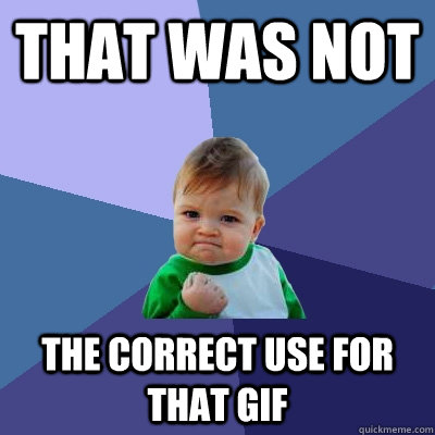 That was not The correct use for that gif  Success Kid