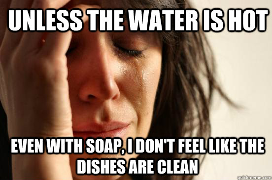 Unless the water is hot Even with soap, I don't feel like the dishes are clean  1st World Problems