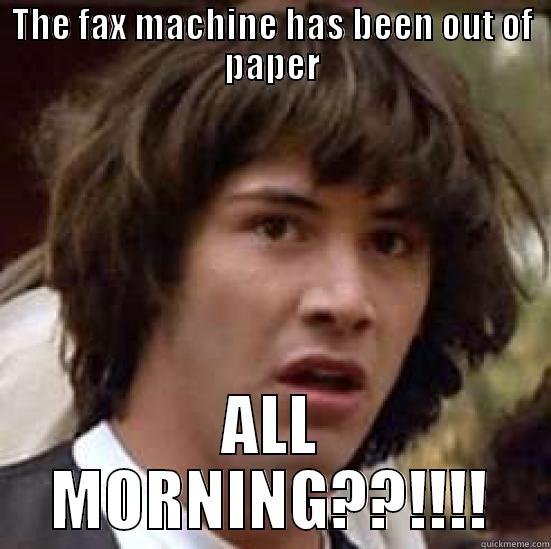 THE FAX MACHINE HAS BEEN OUT OF PAPER ALL MORNING??!!!! conspiracy keanu