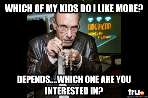 which of my kids do i like more? depends....which one are you interested in? - which of my kids do i like more? depends....which one are you interested in?  Hardcore Pawn