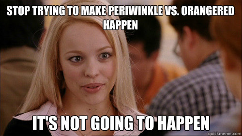 stop trying to make periwinkle vs. orangered happen It's not going to happen - stop trying to make periwinkle vs. orangered happen It's not going to happen  regina george