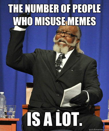 The number of people who misuse memes is a lot. - The number of people who misuse memes is a lot.  Misc