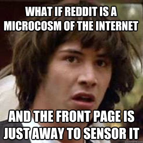 What if Reddit is a microcosm of the internet and the front page is just away to sensor it - What if Reddit is a microcosm of the internet and the front page is just away to sensor it  conspiracy keanu